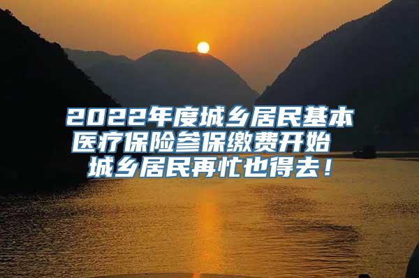 2022年度城乡居民基本医疗保险参保缴费开始 城乡居民再忙也得去！