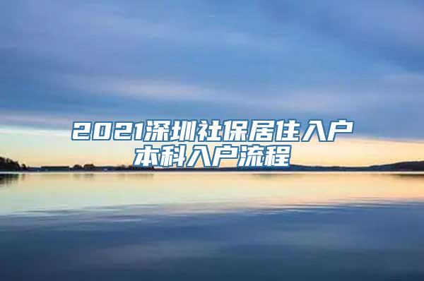 2021深圳社保居住入户本科入户流程