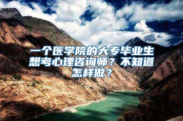 一个医学院的大专毕业生想考心理咨询师？不知道怎样做？