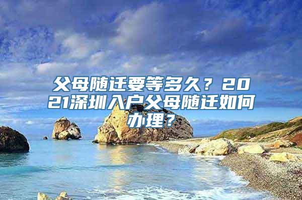 父母随迁要等多久？2021深圳入户父母随迁如何办理？