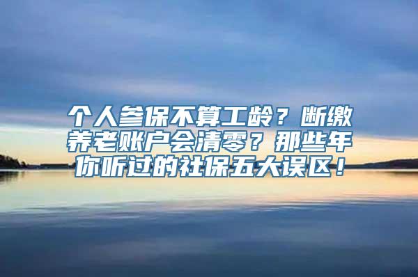 个人参保不算工龄？断缴养老账户会清零？那些年你听过的社保五大误区！