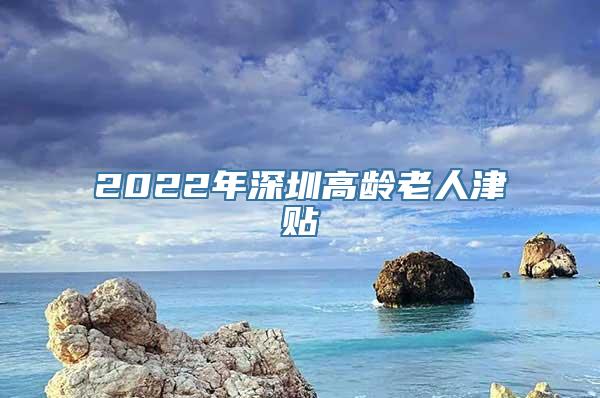 2022年深圳高龄老人津贴