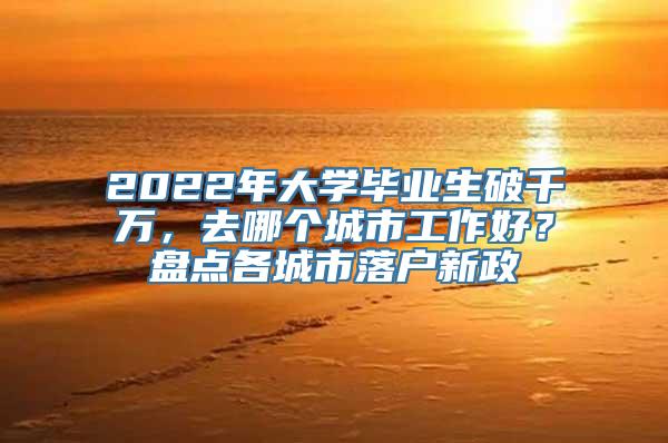 2022年大学毕业生破千万，去哪个城市工作好？盘点各城市落户新政