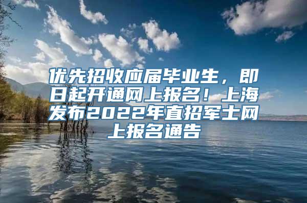 优先招收应届毕业生，即日起开通网上报名！上海发布2022年直招军士网上报名通告