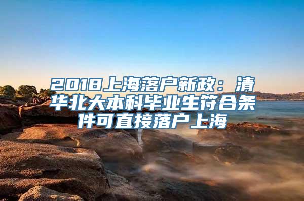 2018上海落户新政：清华北大本科毕业生符合条件可直接落户上海