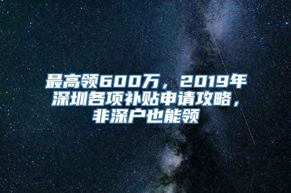 最高领600万，2019年深圳各项补贴申请攻略，非深户也能领