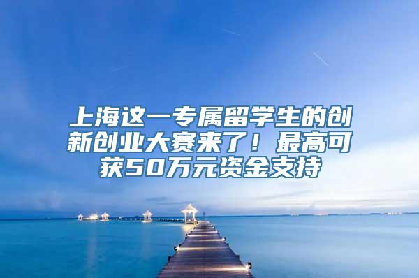 上海这一专属留学生的创新创业大赛来了！最高可获50万元资金支持