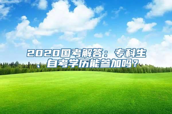 2020国考解答：专科生、自考学历能参加吗？