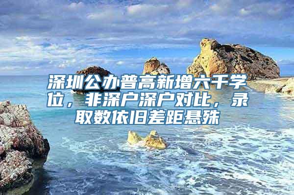 深圳公办普高新增六千学位，非深户深户对比，录取数依旧差距悬殊