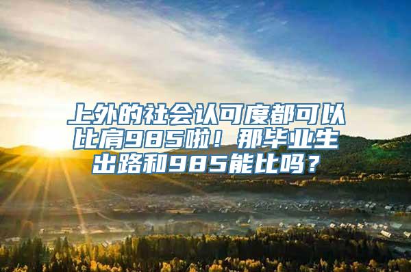 上外的社会认可度都可以比肩985啦！那毕业生出路和985能比吗？