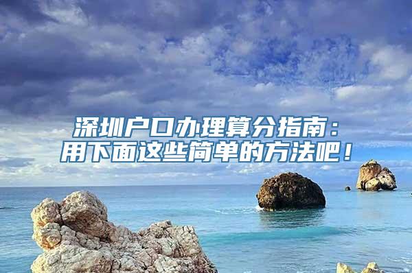 深圳户口办理算分指南：用下面这些简单的方法吧！