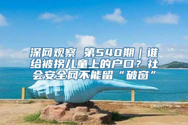 深网观察 第540期｜谁给被拐儿童上的户口？社会安全网不能留“破窗”