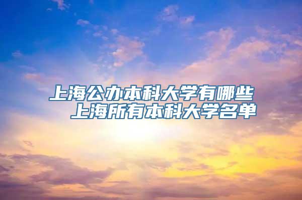 上海公办本科大学有哪些  上海所有本科大学名单