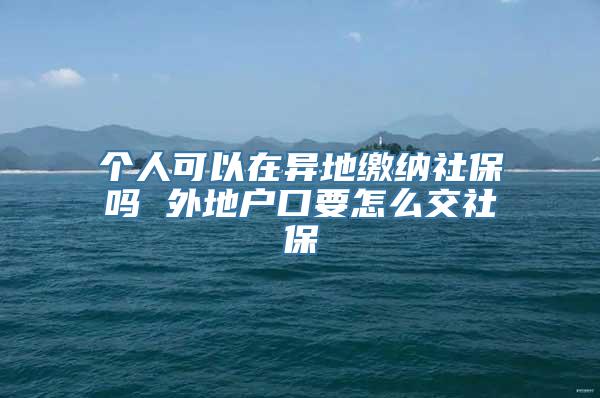 个人可以在异地缴纳社保吗 外地户口要怎么交社保