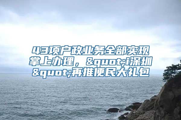 43项户政业务全部实现掌上办理，"i深圳"再推便民大礼包