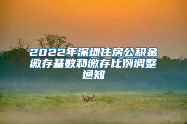 2022年深圳住房公积金缴存基数和缴存比例调整通知