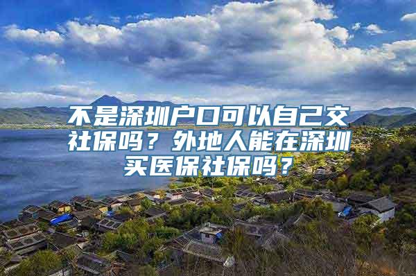 不是深圳户口可以自己交社保吗？外地人能在深圳买医保社保吗？