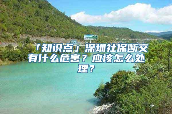 「知识点」深圳社保断交有什么危害？应该怎么处理？