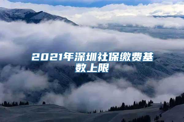 2021年深圳社保缴费基数上限