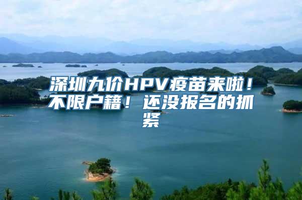 深圳九价HPV疫苗来啦！不限户籍！还没报名的抓紧