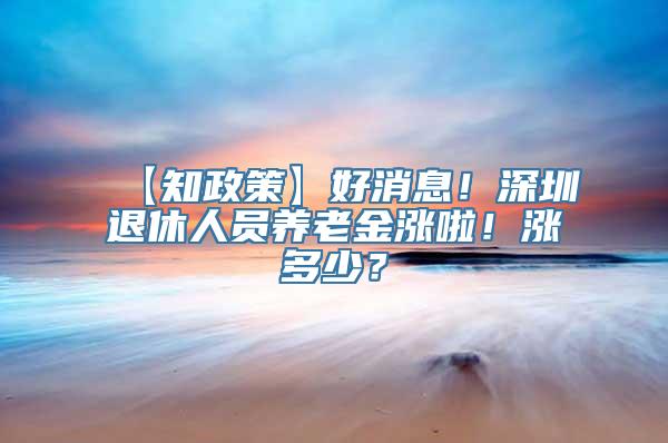 【知政策】好消息！深圳退休人员养老金涨啦！涨多少？