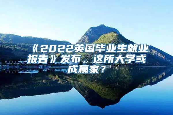 《2022英国毕业生就业报告》发布，这所大学或成赢家？