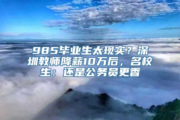 985毕业生太现实？深圳教师降薪10万后，名校生：还是公务员更香