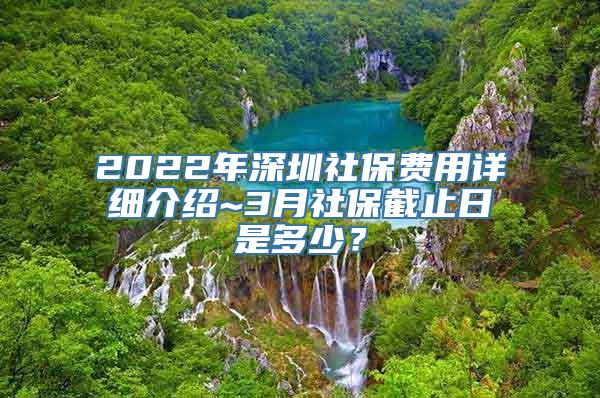 2022年深圳社保费用详细介绍~3月社保截止日是多少？