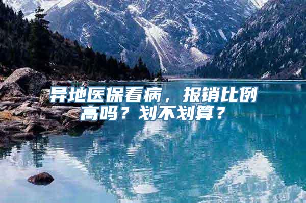 异地医保看病，报销比例高吗？划不划算？