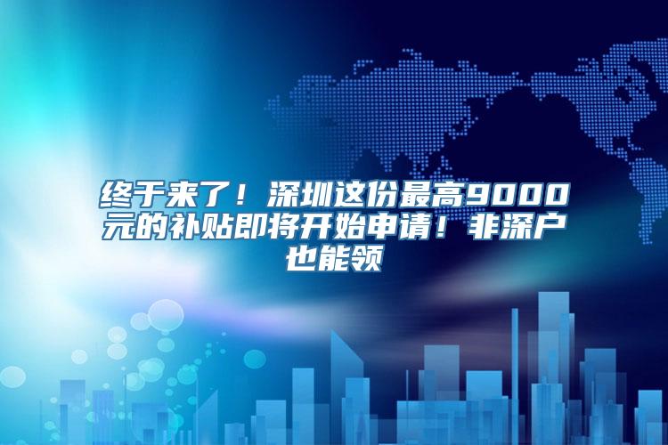 终于来了！深圳这份最高9000元的补贴即将开始申请！非深户也能领