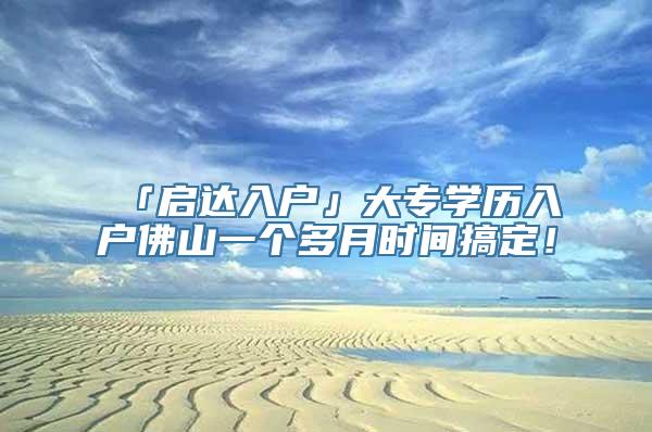 「启达入户」大专学历入户佛山一个多月时间搞定！