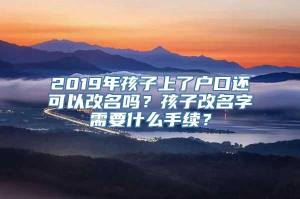 2019年孩子上了户口还可以改名吗？孩子改名字需要什么手续？