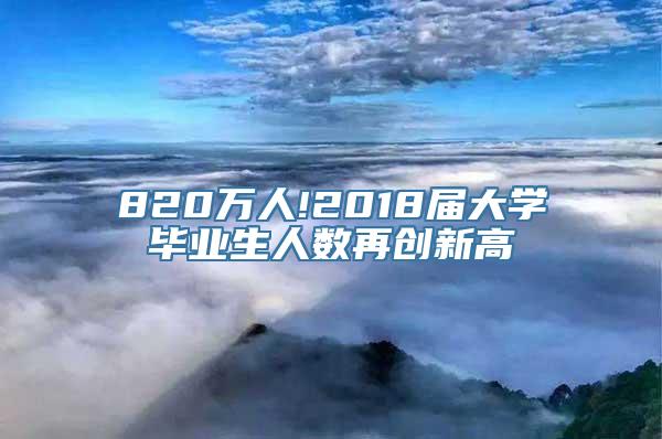 820万人!2018届大学毕业生人数再创新高