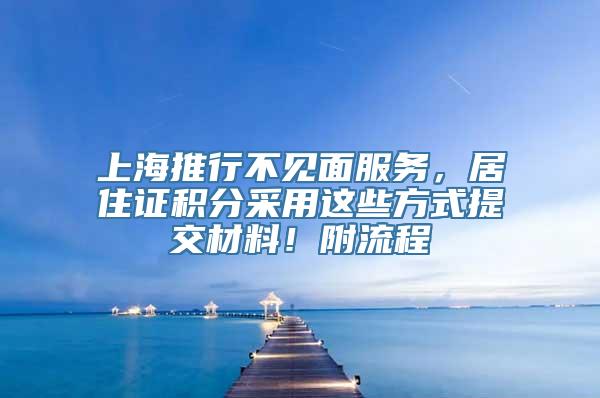 上海推行不见面服务，居住证积分采用这些方式提交材料！附流程