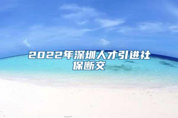 2022年深圳人才引进社保断交