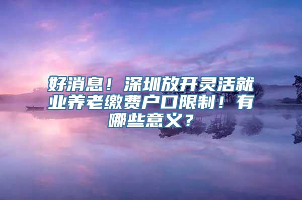 好消息！深圳放开灵活就业养老缴费户口限制！有哪些意义？