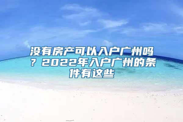 没有房产可以入户广州吗？2022年入户广州的条件有这些