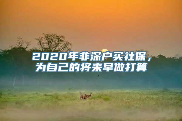 2020年非深户买社保，为自己的将来早做打算