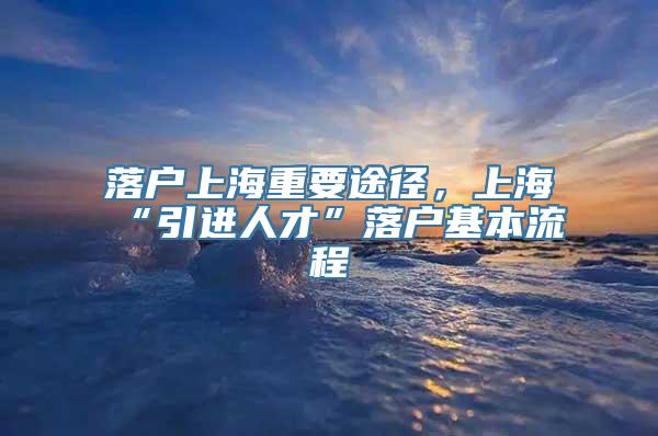 落户上海重要途径，上海“引进人才”落户基本流程