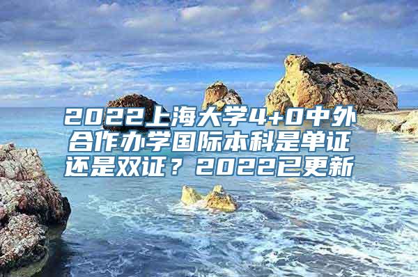 2022上海大学4+0中外合作办学国际本科是单证还是双证？2022已更新