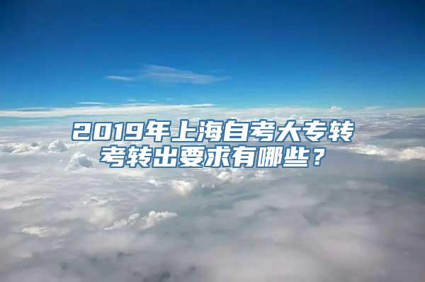 2019年上海自考大专转考转出要求有哪些？