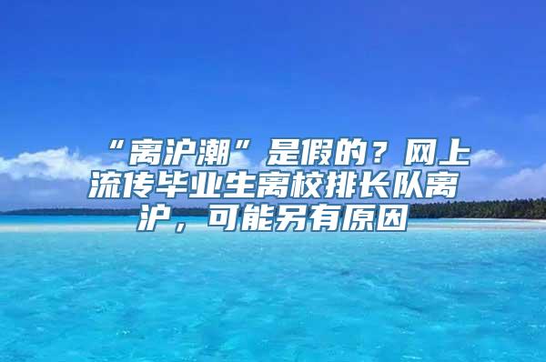 “离沪潮”是假的？网上流传毕业生离校排长队离沪，可能另有原因