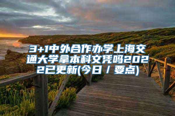 3+1中外合作办学上海交通大学拿本科文凭吗2022已更新(今日／要点)