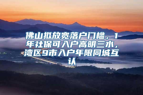 佛山拟放宽落户门槛，1年社保可入户高明三水，湾区9市入户年限同城互认