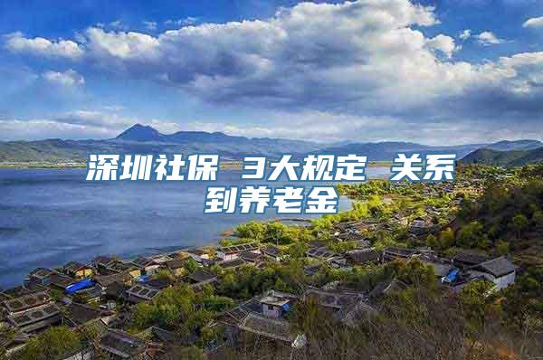 深圳社保 3大规定 关系到养老金