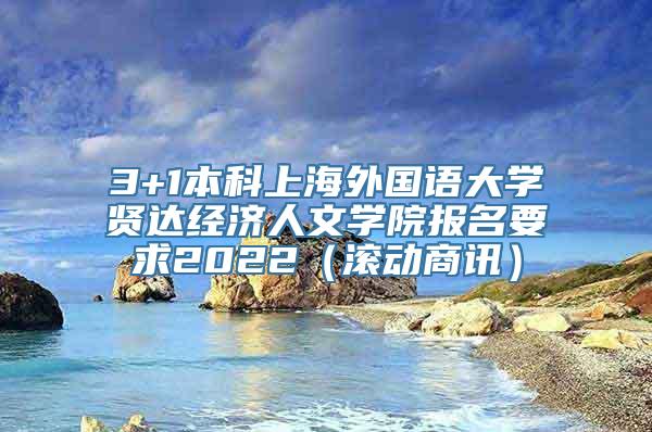 3+1本科上海外国语大学贤达经济人文学院报名要求2022（滚动商讯）