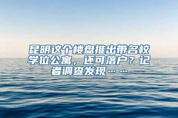 昆明这个楼盘推出带名校学位公寓，还可落户？记者调查发现……