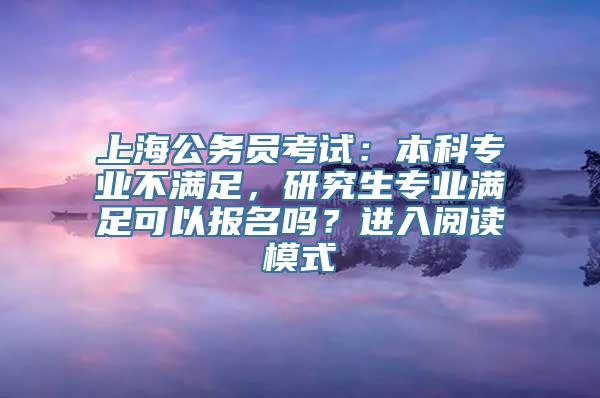 上海公务员考试：本科专业不满足，研究生专业满足可以报名吗？进入阅读模式