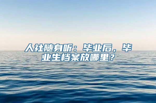 人社随身听：毕业后，毕业生档案放哪里？