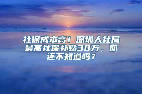 社保成本高！深圳人社局最高社保补贴30万，你还不知道吗？